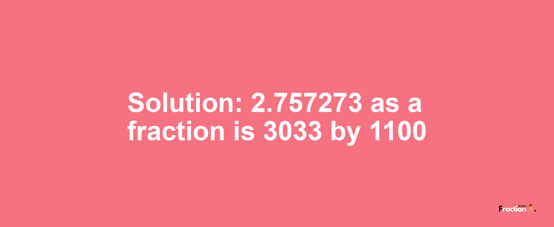 Solution:2.757273 as a fraction is 3033/1100